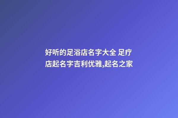 好听的足浴店名字大全 足疗店起名字吉利优雅,起名之家-第1张-店铺起名-玄机派